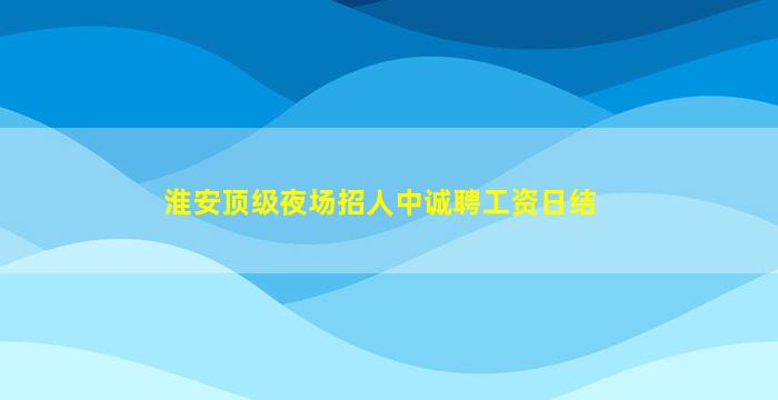 淮安顶级夜场招人中诚聘工资日结